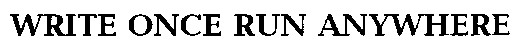 WRITE ONCE RUN ANYWHERE