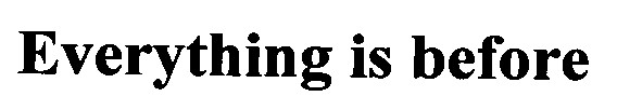 everything is before