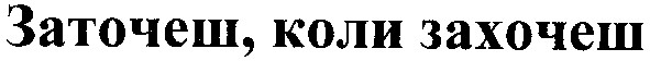 заточеш коли захочеш