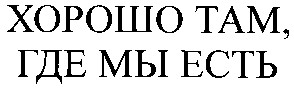 хорошо там где мы есть