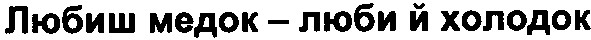 любиш медок-люби й холодок
