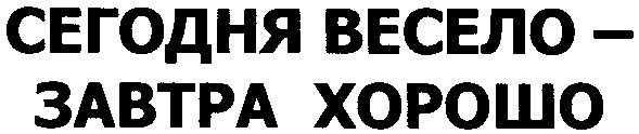 сегодня весело-завтра хорошо