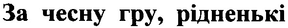 за чесну гру рідненькі