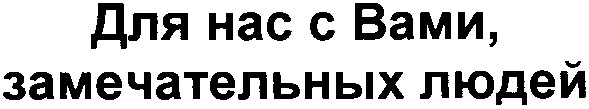 для нас с вами замечательных людей