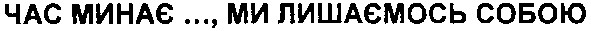 час минає...,ми лишаємось собою
