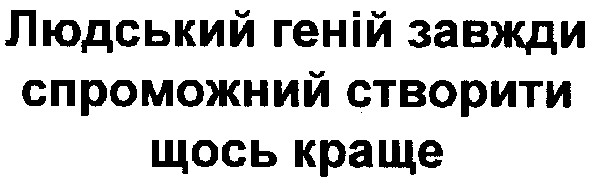 людський геній завжди спроможний створити щось краще