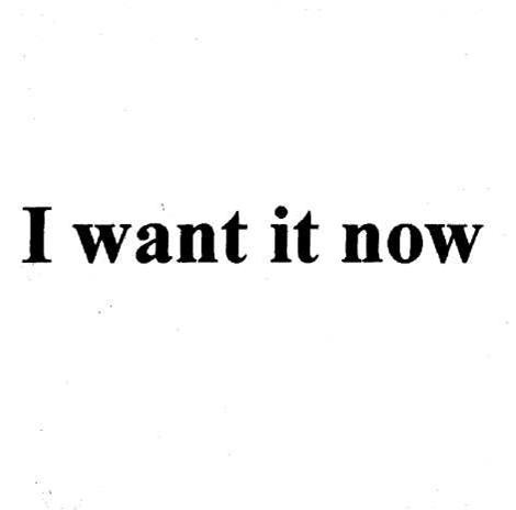 i want it now