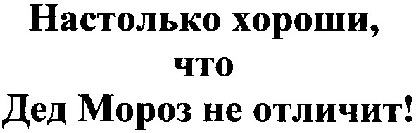 настолько хороши,что дед мороз не отличит!