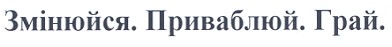 змінюйся.приваблюй.грай.