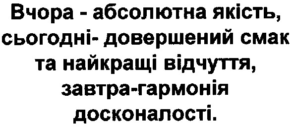 вчора-абсолютна якість,сьогодні-довершений смак та найкращі відчуття,завтра-гармонія досконалості.