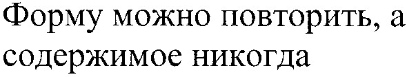 форму можно повторить,а содержимое никогда