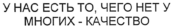 у нас есть то,чего нет у многих-качество