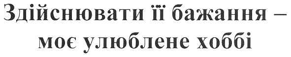 здійснювати ії бажання-моє улюблене хоббі