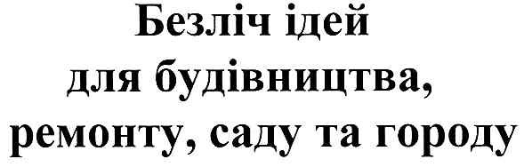 безліч ідей для будівництва,ремонту,саду та городу
