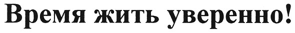 время жить уверенно!