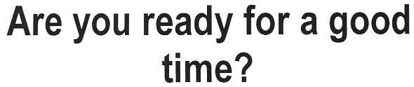 are you ready for a good time?