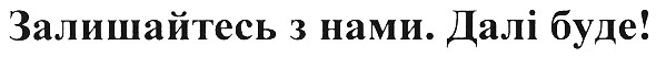 залишайтесь з нами. далі буде!