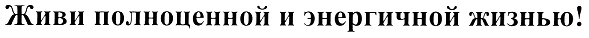 живи полноценной и энергичной жизнью!