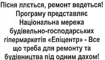пісня ллється, ремонт ведеться! програму представляє національна мережа будівельно-господарських гіпермаркетів епіцентр - все що треба для ремонту та будівництва під одним дахом!