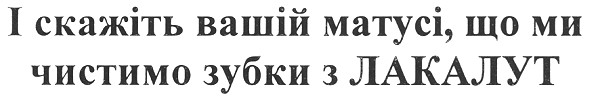 і скажіть вашій матусі, що ми чистимо зубки з лакалут