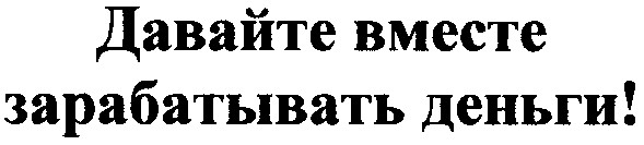 давайте вместе зарабатывать деньги!