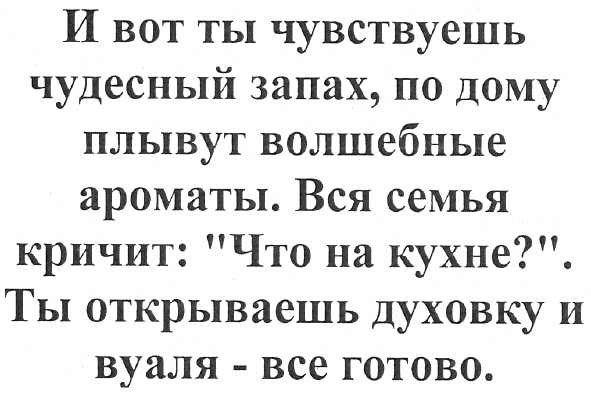 и вот ты чувствуешь чудесный запах, по дому плывут волшебные ароматы. вся семья кричит: что на кухне?. ты открываешь духовку и вуаля - все готово.