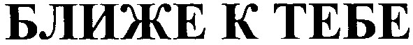 ближе к тебе