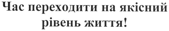 час переходити на якісний рівень життя!