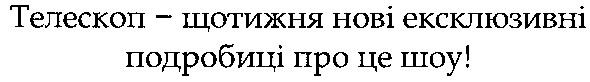 телескоп - щотижня нові ексклюзивні подробиці про це шоу!
