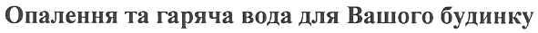 опалення та гаряча вода для вашого будинку
