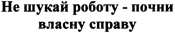не шукай роботу - почни власну справу