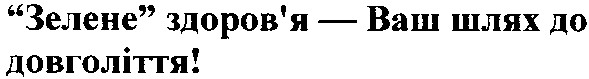 зелене здоров`я - ваш шлях до довголіття!