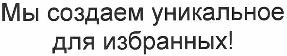 мы создаем уникальное для избранных!