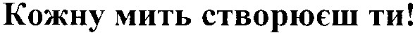 кожну мить створюєш ти!