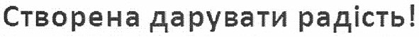 створена дарувати радість!