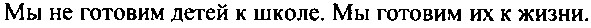 мы не готовим детей к школе. мы готовим их к жизни