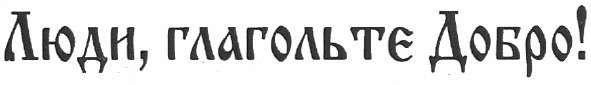 люди, глагольте добро!