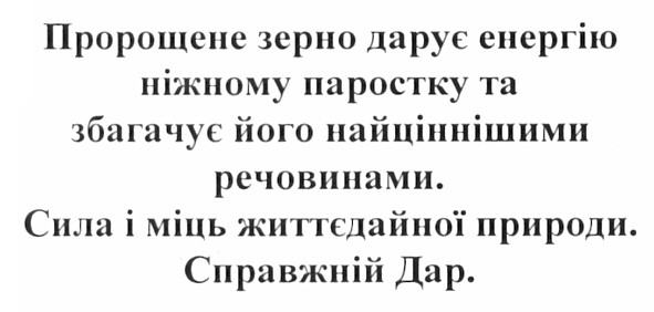 пророщене зерно дарує енергію ніжному паростку та збагачує його найціннішими речовинами. сила і міць життєдайної природи. справжній дар.