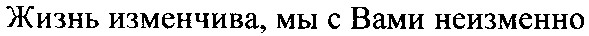 жизнь изменчива, мы с вами неизменно