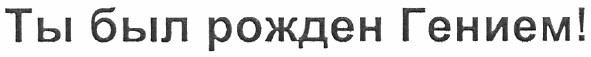 ты был рожден гением!