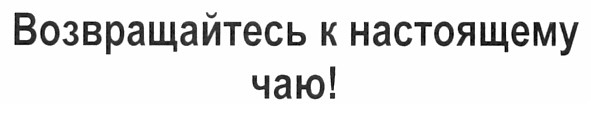 возвращайтесь к настоящему чаю!