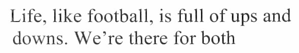 life, like football, is full of ups and downs. we`re there for both