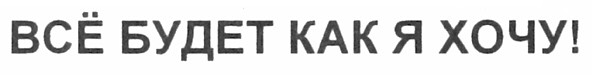 всё будет как я хочу!