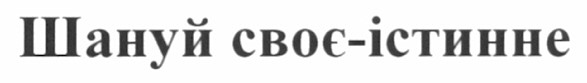 шануй своє - істинне