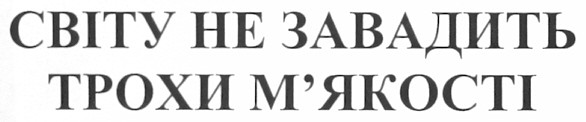 світу не завадить трохи м`якості