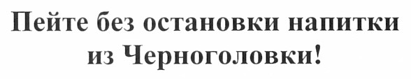 пейте без остановки напитки из черноголовки!