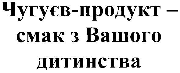 чугуєв-продукт - смак з вашого дитинства