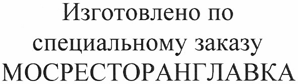 изготовлено по специальному заказу мосресторанглавка