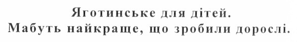 яготинське для дітей. мабуть найкраще, що зробили дорослі.