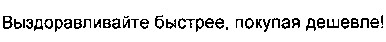 выздоравливайте быстрее. покупая дешевле!